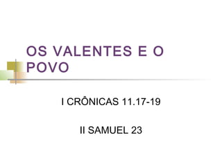 OS VALENTES E O
POVO
I CRÔNICAS 11.17-19
II SAMUEL 23
 