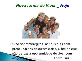 “Não sobrecarregues  os teus dias com preocupações desnecessárias, a fim de que não percas a oportunidade de viver com alegria.”  André Luiz Nova forma de Viver _  Hoje 