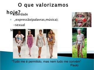O que valorizamos hoje?  Liberdade  _expressão(palavras,música);  -sexual Modernidade “Tudo me é permitido, mas nem tudo me convém” Paulo 