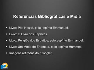 Referências Bibliográficas e Mídia
 Livro: Pão Nosso, pelo espírito Emmanuel.
 Livro: O Livro dos Espíritos.
 Livro: Religião dos Espíritos, pelo espírito Emmanuel.
 Livro: Um Modo de Entender, pelo espírito Hammed
 Imagens retiradas do “Google”.
 