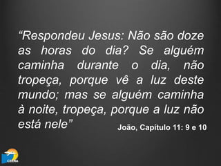 “Respondeu Jesus: Não são doze
as horas do dia? Se alguém
caminha durante o dia, não
tropeça, porque vê a luz deste
mundo; mas se alguém caminha
à noite, tropeça, porque a luz não
está nele” João, Capítulo 11: 9 e 10
 