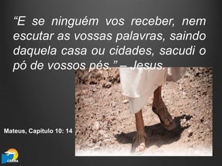 “E se ninguém vos receber, nem
escutar as vossas palavras, saindo
daquela casa ou cidades, sacudi o
pó de vossos pés.” – Jesus.
Mateus, Capítulo 10: 14
 