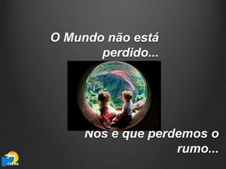 O Mundo não está
perdido...
Nós é que perdemos o
rumo...
 