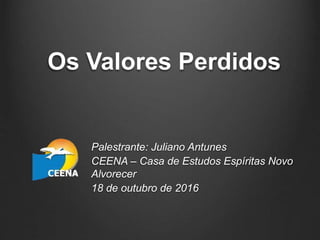 Os Valores Perdidos
Palestrante: Juliano Antunes
CEENA – Casa de Estudos Espíritas Novo
Alvorecer
18 de outubro de 2016
 