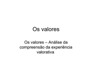 Os valores Os valores – Análise da compreensão da experiência valorativa  