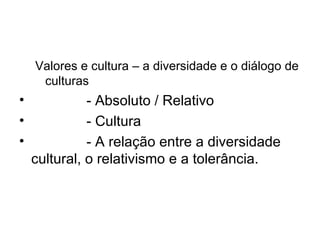 Valores e cultura – a diversidade e o diálogo de culturas - Absoluto / Relativo - Cultura - A relação entre a diversidade cultural, o relativismo e a tolerância. 