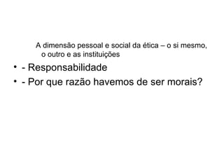 A dimensão pessoal e social da ética – o si mesmo, o outro e as instituições - Responsabilidade - Por que razão havemos de ser morais? 