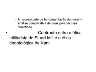 A necessidade de fundamentação da moral – análise comparativa de duas perspectivas filosóficas. - Confronto entre a ética utilitarista do Stuart Mill e a ética deontológica de Kant. 