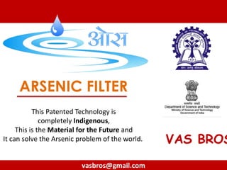 ARSENIC FILTER
VAS BROS
vasbros@gmail.com
This Patented Technology is
completely Indigenous,
This is the Material for the Future and
It can solve the Arsenic problem of the world.
 