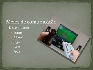 Meios de comunicação
Disseminação
• Fumo
• Álcool
• Jogo
• Gula
• Sexo
 