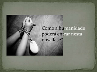 Como a humanidade
poderá entrar nesta
nova fase?
 