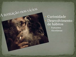 • Curiosidade
• Desevolvimento
de hábitos
• Fumantes
• Alcoólatras
 