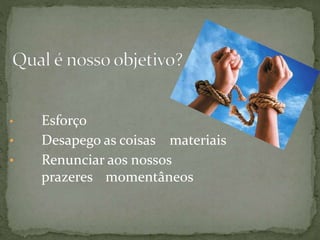 • Esforço
• Desapego as coisas materiais
• Renunciar aos nossos
prazeres momentâneos
 