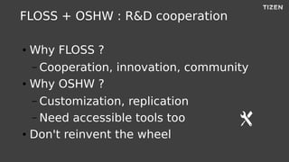 FLOSS + OSHW : R&D cooperation
● Why FLOSS ?
– Cooperation, innovation, community
● Why OSHW ?
– Customization, replication
– Need accessible tools too
● Don't reinvent the wheel
 