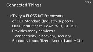 Connected Things
● IoTivity a FLOSS IoT Framework
– of OCF Standard (Industry support)
– Uses IP multicast, CoAP, WiFi, BT, BLE
– Provides many services :
● connectivity, discovery, security...
– Supports Linux, Tizen, Android and MCUs
 