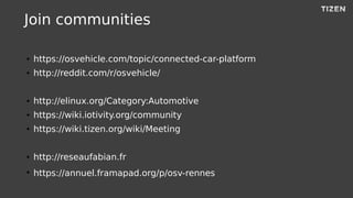 Join communities
● https://osvehicle.com/topic/connected-car-platform
● http://reddit.com/r/osvehicle/
● http://elinux.org/Category:Automotive
● https://wiki.iotivity.org/community
● https://wiki.tizen.org/wiki/Meeting
● http://reseaufabian.fr
●
https://annuel.framapad.org/p/osv-rennes
 