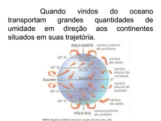 Quando vindos do oceano transportam grandes quantidades de umidade em direção aos continentes situados em suas trajetória. 
 