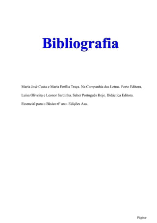 Maria José Costa e Maria Emília Traça. Na Companhia das Letras. Porto Editora.

Luísa Oliveira e Leonor Sardinha. Saber Português Hoje. Didáctica Editora.

Essencial para o Básico 6º ano. Edições Asa.




                                                                             Página-
 