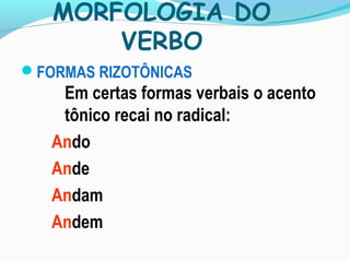 MORFOLOGIA DO
VERBO
FORMAS RIZOTÔNICAS
Em certas formas verbais o acento
tônico recai no radical:
Ando
Ande
Andam
Andem
 