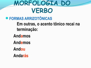 MORFOLOGIA DO
VERBO
FORMAS ARRIZOTÔNICAS
Em outras, o acento tônico recai na
terminação:
Andamos
Andemos
Andou
Andarás
 