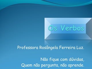 Professora Rosângela Ferreira Luz.
Não fique com dúvidas,
Quem não pergunta, não aprende.
 
