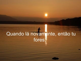 Quando lá novamente, então tu
           fores,
 