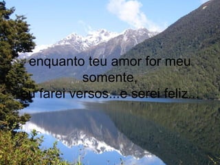 enquanto teu amor for meu
           somente,
eu farei versos...e serei feliz...
 