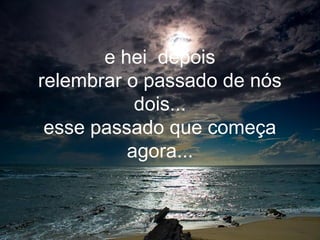 e hei depois
relembrar o passado de nós
           dois...
 esse passado que começa
          agora...
 