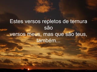 Estes versos repletos de ternura
              são
versos meus, mas que são teus,
           também...
 