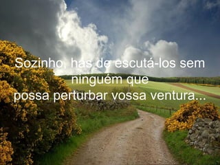 Sozinho, hás de escutá-los sem
         ninguém que
possa perturbar vossa ventura...
 