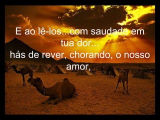 E ao lê-los...com saudade em
            tua dor...
hás de rever, chorando, o nosso
              amor,
 