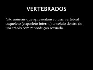 VERTEBRADOS
 São animais que apresentam coluna vertebral
esqueleto (esqueleto interno) encéfalo dentro de
um crânio com reprodução sexuada.
 