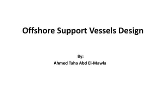 Offshore Support Vessels Design
By:
Ahmed Taha Abd El-Mawla
 