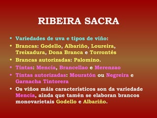 RIBEIRA SACRA 
• Variedades de uva e tipos de viño: 
• Brancas: Godello, Albariño, Loureira, 
Treixadura, Dona Branca e To...