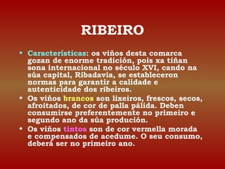 RIBEIRO 
• Características: os viños desta comarca 
gozan de enorme tradición, pois xa tiñan 
sona internacional no século...