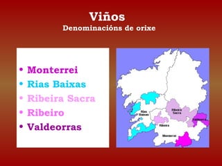 Viños 
Denominacións de orixe 
• Monterrei 
• Rias Baixas 
• Ribeira Sacra 
• Ribeiro 
• Valdeorras 
 