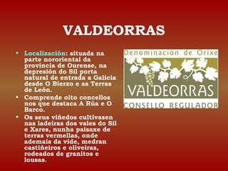 VALDEORRAS 
• Localización: situada na 
parte nororiental da 
provincia de Ourense, na 
depresión do Sil porta 
natural de...