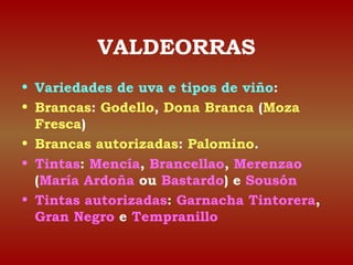 VALDEORRAS 
• Variedades de uva e tipos de viño: 
• Brancas: Godello, Dona Branca (Moza 
Fresca) 
• Brancas autorizadas: P...