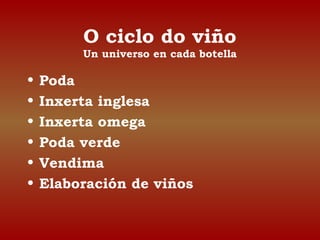 O ciclo do viño 
Un universo en cada botella 
• Poda 
• Inxerta inglesa 
• Inxerta omega 
• Poda verde 
• Vendima 
• Elaboración de viños 
 