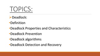 TOPICS:
Deadlock:
•Definition
•Deadlock Properties and Characteristics
•Deadlock Prevention
•Deadlock algorithms
•Deadlock Detection and Recovery
 