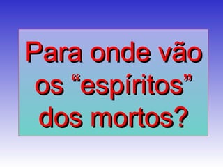 Para onde vãoPara onde vão
os “espíritos”os “espíritos”
dos mortos?dos mortos?
 