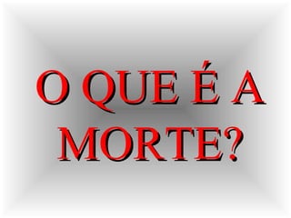 O QUE É AO QUE É A
MORTE?MORTE?
 
