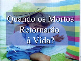 Quando os MortosQuando os Mortos
RetornarãoRetornarão
à Vida?à Vida?
 