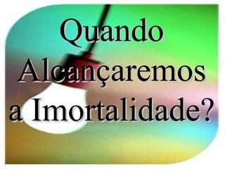 QuandoQuando
AlcançaremosAlcançaremos
a Imortalidade?a Imortalidade?
 