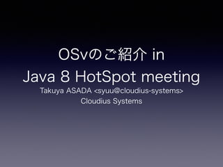 OSvのご紹介 in 
Java 8 HotSpot meeting 
Takuya ASADA <syuu@cloudius-systems> 
Cloudius Systems 
 