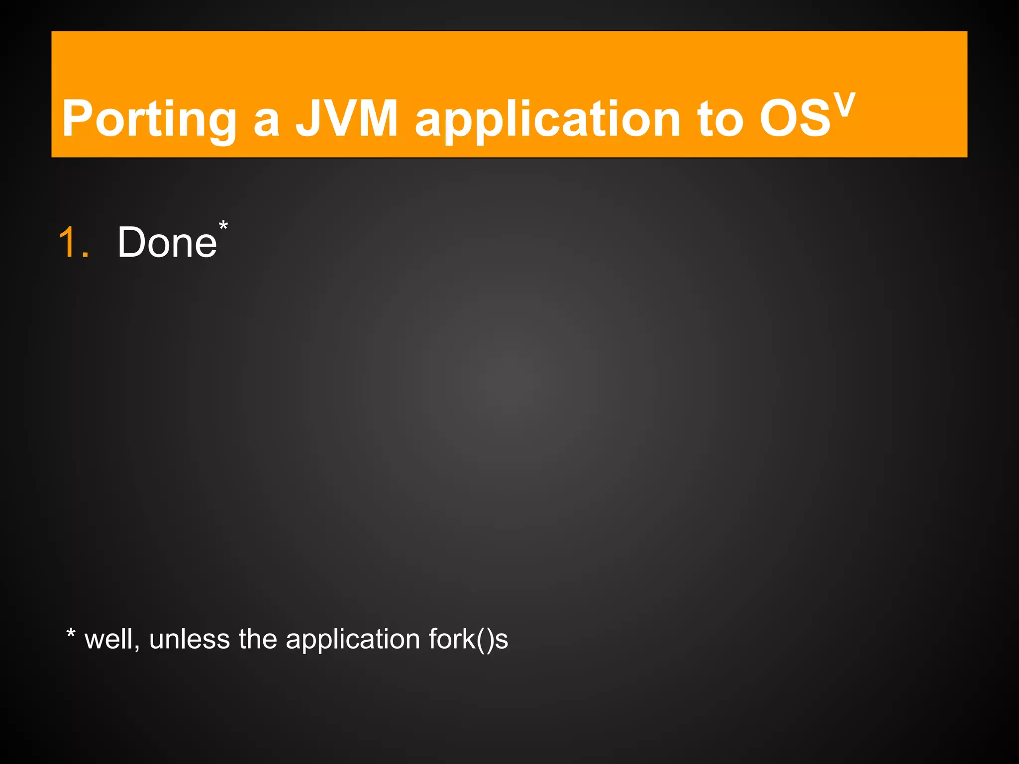 Porting a JVM application to OSV
1. Done*
* well, unless the application fork()s
 