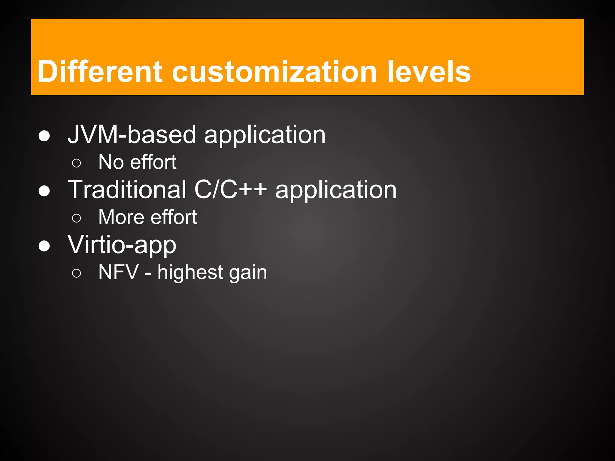 ● JVM-based application
○ No effort
● Traditional C/C++ application
○ More effort
● Virtio-app
○ NFV - highest gain
Different customization levels
 