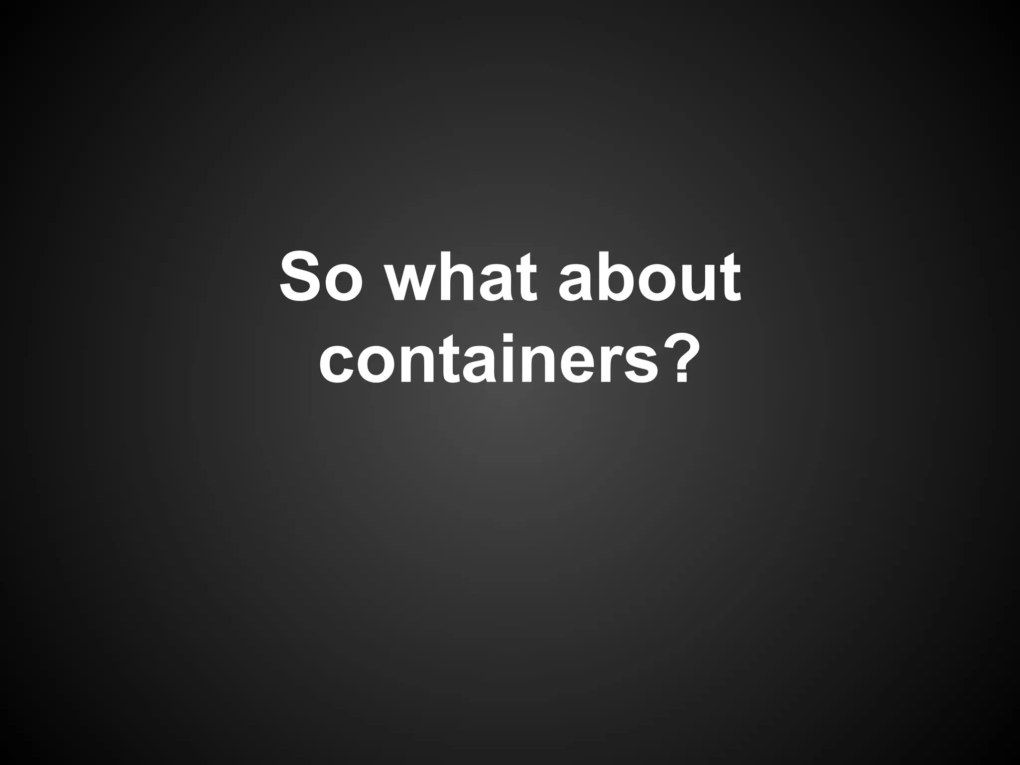 So what about
containers?
 