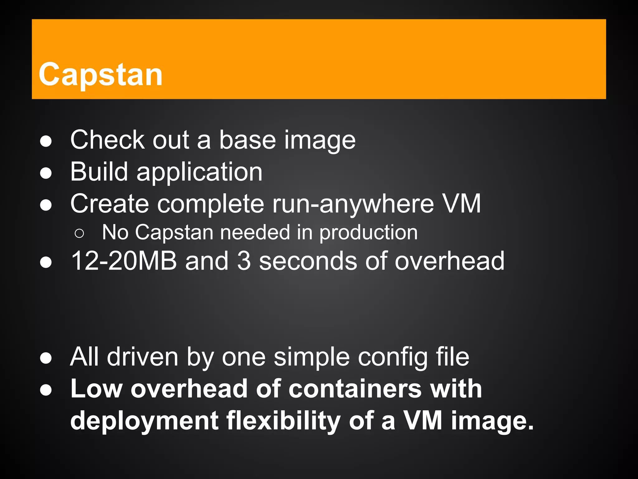 Capstan
● Check out a base image
● Build application
● Create complete run-anywhere VM
○ No Capstan needed in production
● 12-20MB and 3 seconds of overhead
● All driven by one simple config file
● Low overhead of containers with
deployment flexibility of a VM image.
 