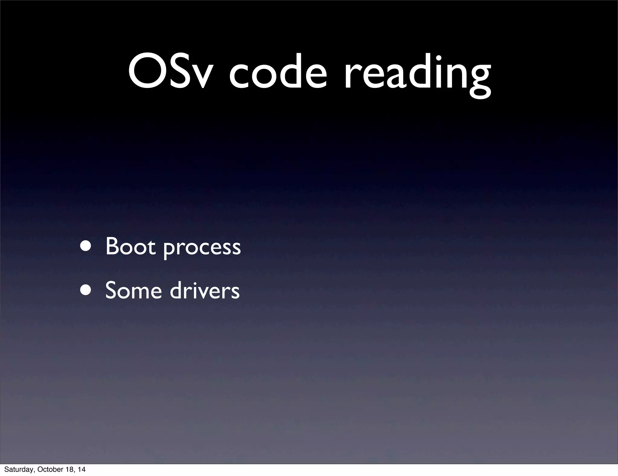 OSv code reading 
• Boot process 
• Some drivers 
Saturday, October 18, 14 
 